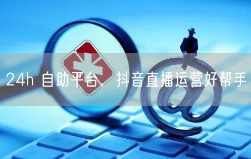 24h 自助平台，抖音直播运营好帮手