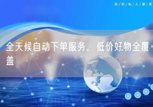 全天候自动下单服务，低价好物全覆盖