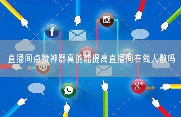 直播间点赞神器真的能提高直播间在线人数吗