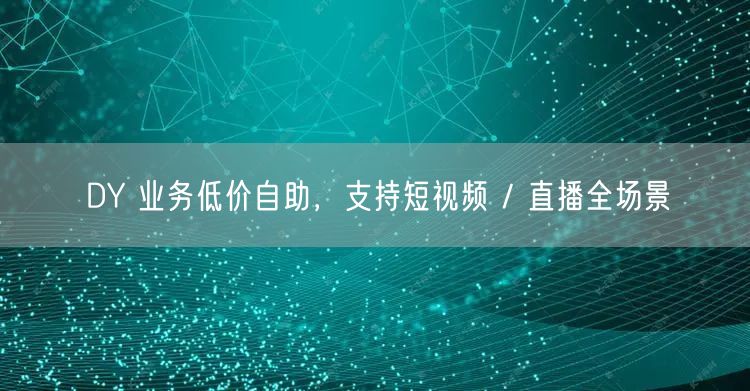DY 业务低价自助，支持短视频 / 直播全场景