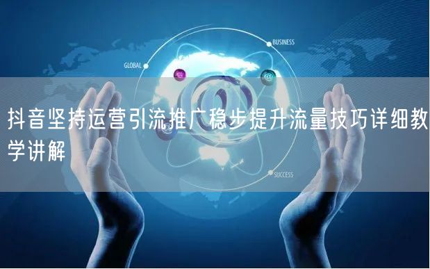 抖音坚持运营引流推广稳步提升流量技巧详细教学讲解