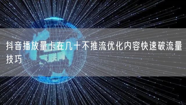 抖音播放量卡在几十不推流优化内容快速破流量技巧