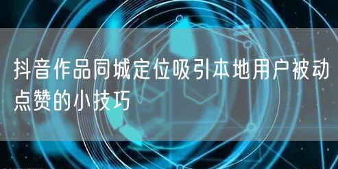 抖音作品同城定位吸引本地用户被动点赞的小技巧