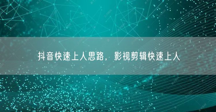抖音快速上人思路，影视剪辑快速上人