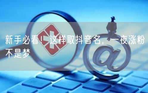新手必看！这样取抖音名，一夜涨粉不是梦
