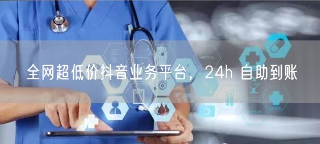 全网超低价抖音业务平台，24h 自助到账