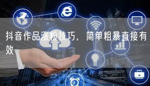 抖音作品涨粉技巧，简单粗暴直接有效