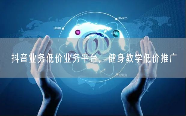 抖音业务低价业务平台，健身教学低价推广