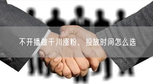 不开播做千川涨粉，投放时间怎么选
