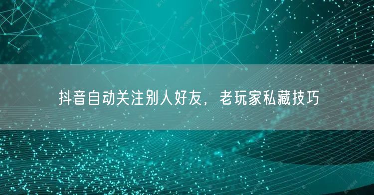 抖音自动关注别人好友，老玩家私藏技巧