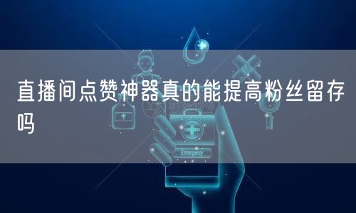 直播间点赞神器真的能提高粉丝留存吗