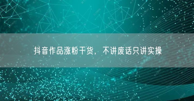 抖音作品涨粉干货，不讲废话只讲实操