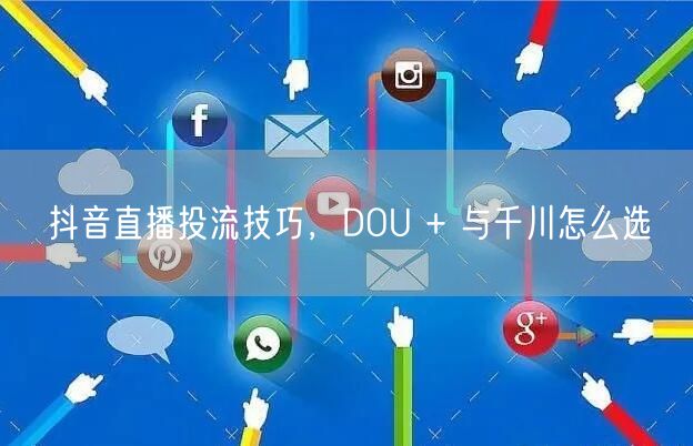 抖音直播投流技巧，DOU + 与千川怎么选