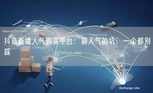 抖音直播人气购买平台：刷人气的坑，一个都别踩