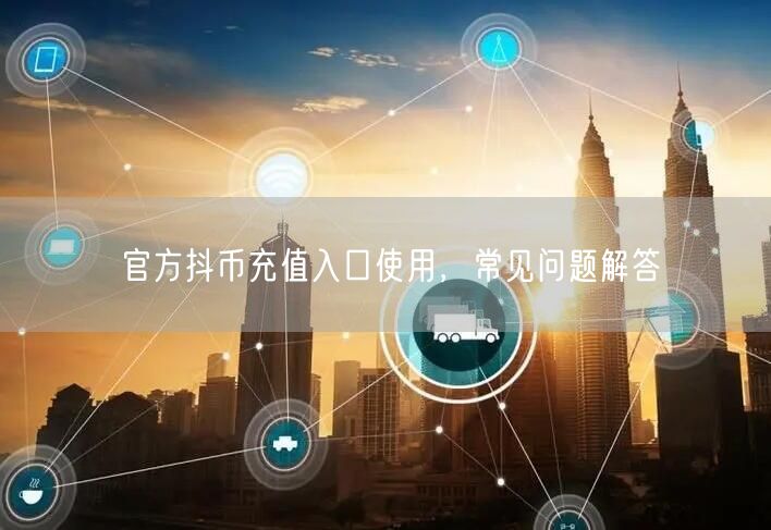 官方抖币充值入口使用，常见问题解答