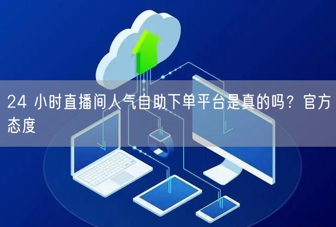 24 小时直播间人气自助下单平台是真的吗？官方态度