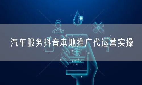 汽车服务抖音本地推广代运营实操