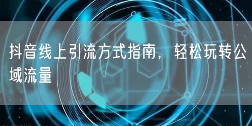 抖音线上引流方式指南，轻松玩转公域流量
