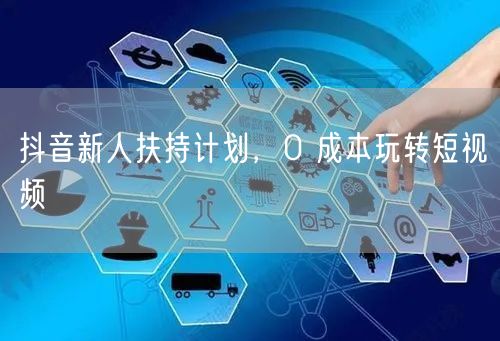 抖音新人扶持计划，0 成本玩转短视频