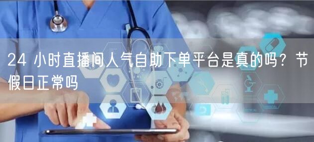 24 小时直播间人气自助下单平台是真的吗？节假日正常吗