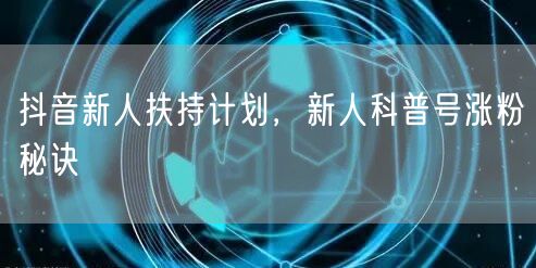 抖音新人扶持计划，新人科普号涨粉秘诀