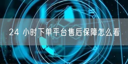 24 小时下单平台售后保障怎么看