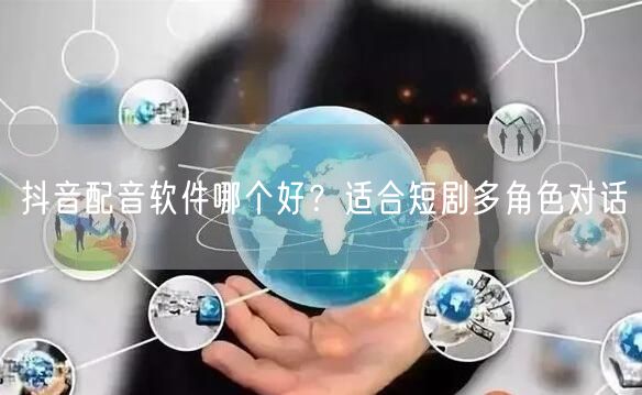 抖音配音软件哪个好？适合短剧多角色对话
