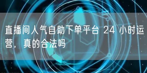 直播间人气自助下单平台 24 小时运营，真的合法吗