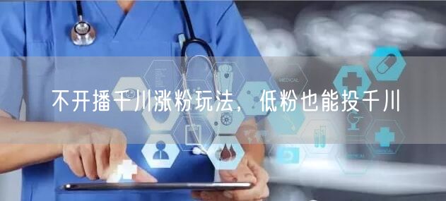 不开播千川涨粉玩法，低粉也能投千川