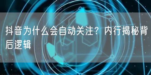 抖音为什么会自动关注？内行揭秘背后逻辑