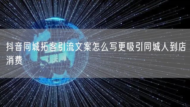 抖音同城拓客引流文案怎么写更吸引同城人到店消费