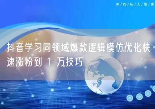 抖音学习同领域爆款逻辑模仿优化快速涨粉到 1 万技巧