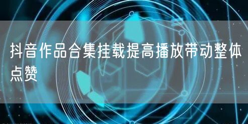 抖音作品合集挂载提高播放带动整体点赞