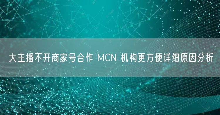 大主播不开商家号合作 MCN 机构更方便详细原因分析