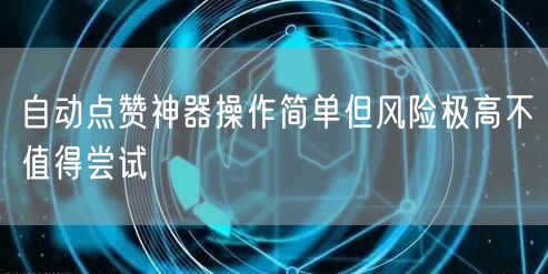 自动点赞神器操作简单但风险极高不值得尝试