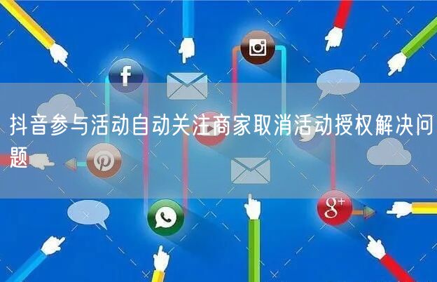 抖音参与活动自动关注商家取消活动授权解决问题