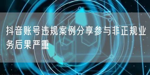抖音账号违规案例分享参与非正规业务后果严重