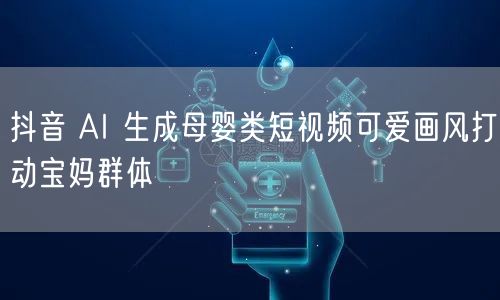 抖音 AI 生成母婴类短视频可爱画风打动宝妈群体
