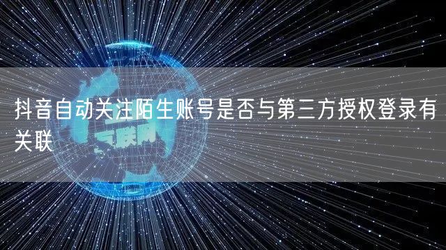 抖音自动关注陌生账号是否与第三方授权登录有关联