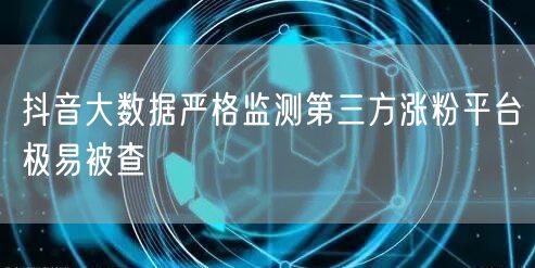 抖音大数据严格监测第三方涨粉平台极易被查