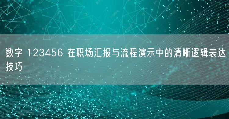 数字 123456 在职场汇报与流程演示中的清晰逻辑表达技巧