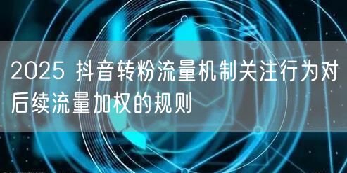 2025 抖音转粉流量机制关注行为对后续流量加权的规则