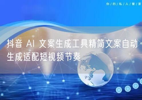 抖音 AI 文案生成工具精简文案自动生成适配短视频节奏