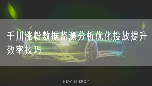 千川涨粉数据监测分析优化投放提升效率技巧