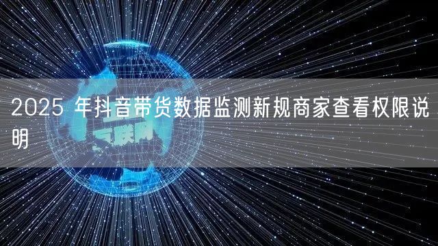 2025 年抖音带货数据监测新规商家查看权限说明