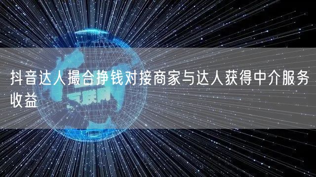 抖音达人撮合挣钱对接商家与达人获得中介服务收益