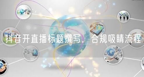 抖音开直播标题撰写，合规吸睛流程