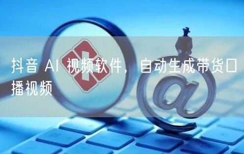 抖音 AI 视频软件，自动生成带货口播视频