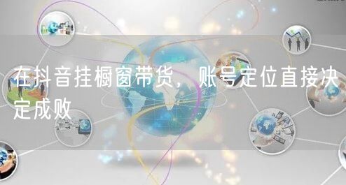 在抖音挂橱窗带货，账号定位直接决定成败