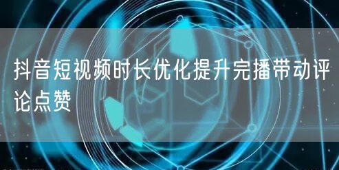 抖音短视频时长优化提升完播带动评论点赞